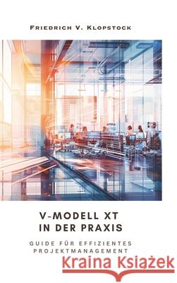 V-Modell XT in der Praxis: Guide f?r effizientes Projektmanagement Friedrich V. Klopstock 9783384246844