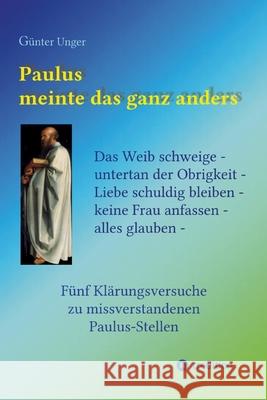 Paulus meinte das ganz anders: Das Weib schweige - untertan der Obrigkeit - Liebe schuldig bleiben - keine Frau anfassen - alles glauben. F?nf Kl?run G?nter Unger 9783384248138