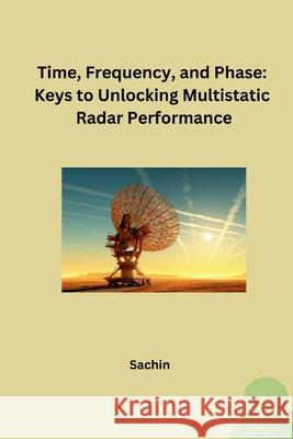 Time, Frequency, and Phase: Keys to Unlocking Multistatic Radar Performance Sachin 9783384248985