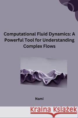 Computational Fluid Dynamics: A Powerful Tool for Understanding Complex Flows Nami 9783384249098