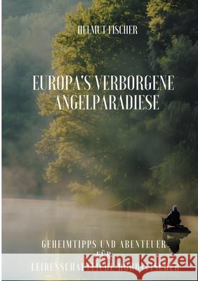 Europa's verborgene Angelparadiese: Geheimtipps und Abenteuer f?r Leidenschaftliche Hobbyfischer Helmut Fischer 9783384251169 Tredition Gmbh