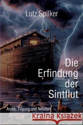 Die Erfindung der Sintflut: Arche, Tilgung und Neustart Lutz Spilker 9783384251299