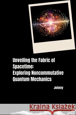 Unveiling the Fabric of Spacetime: Exploring Noncommutative Quantum Mechanics Jonny 9783384251930