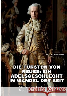 Die F?rsten von Reuss: Ein Adelsgeschlecht im Wandel der Zeit: Aufstieg, Glanz und Niedergang bis 1918 Friedrich Wagner 9783384251978 Tredition Gmbh