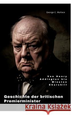 Geschichte der britischen Premierminister: Von Henry Addington bis Winston Churchill George C. Wallace 9783384252319 Tredition Gmbh