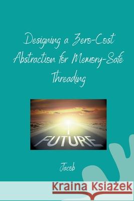 Designing a Zero-Cost Abstraction for Memory-Safe Threading Jacob 9783384253149