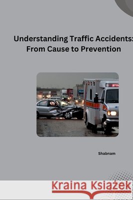 Understanding Traffic Accidents: From Cause to Prevention Shabnam 9783384253323