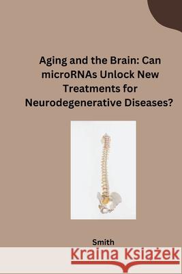 Aging and the Brain: Can microRNAs Unlock New Treatments for Neurodegenerative Diseases? Smith 9783384253675