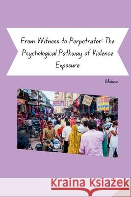 From Witness to Perpetrator: The Psychological Pathway of Violence Exposure Molina 9783384254214