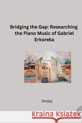 Bridging the Gap: Researching the Piano Music of Gabriel Erkoreka Sanjay 9783384254405