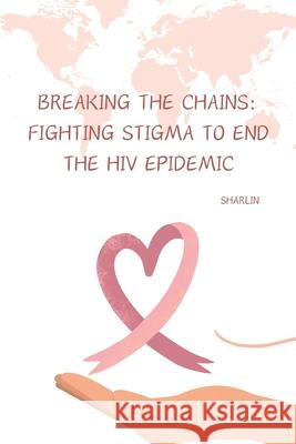 Breaking the Chains: Fighting Stigma to End the HIV Epidemic Sharlin 9783384255891