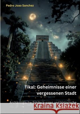 Tikal: Geheimnisse einer vergessenen Stadt: Arch?ologische Entdeckungen und historische Geheimnisse Pedro Joao Sanchez 9783384256997