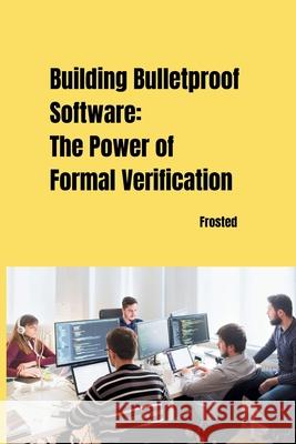 Building Bulletproof Software: The Power of Formal Verification Matt 9783384257123