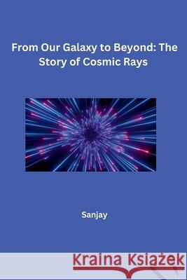 From Our Galaxy to Beyond: The Story of Cosmic Rays Sanjay 9783384257376
