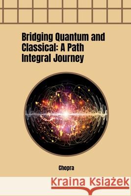Bridging Quantum and Classical: A Path Integral Journey Chopra 9783384257932