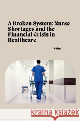 A Broken System: Nurse Shortages and the Financial Crisis in Healthcare Naina 9783384258496