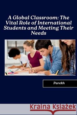 A Global Classroom: The Vital Role of International Students and Meeting Their Needs Parekh 9783384258809