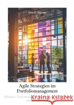 Agile Strategien im Portfoliomanagement: Effektive Verwaltung und Anpassung von Projekten und Programmen John C. Banner 9783384259059 Tredition Gmbh