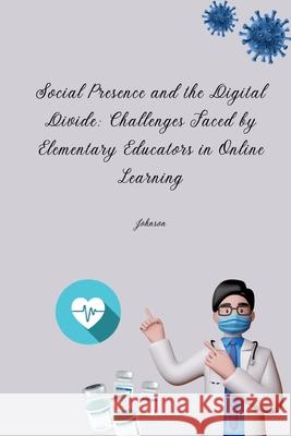Social Presence and the Digital Divide: Challenges Faced by Elementary Educators in Online Learning Johnson 9783384259578