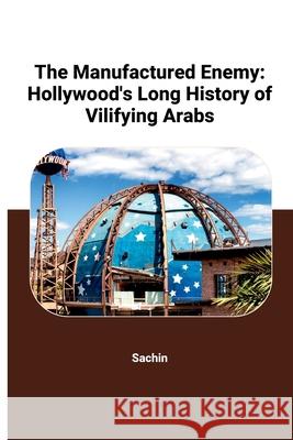 The Manufactured Enemy: Hollywood's Long History of Vilifying Arabs Sachin 9783384259684