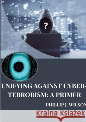 Unifying Against Cyber-Terrorism: A Primer Phillip J. Wilson 9783384259769 Tredition Gmbh