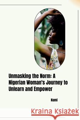Unmasking the Norm: A Nigerian Woman's Journey to Unlearn and Empower Nami 9783384259806