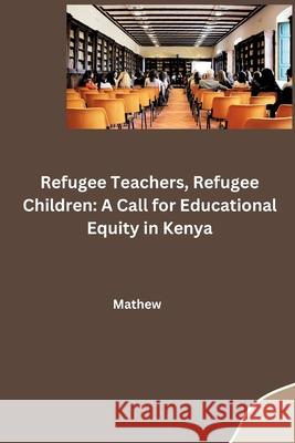 Refugee Teachers, Refugee Children: A Call for Educational Equity in Kenya Mathew 9783384259844