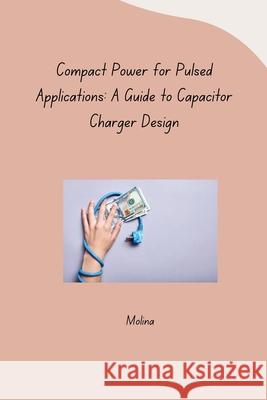 Compact Power for Pulsed Applications: A Guide to Capacitor Charger Design Molina 9783384261250