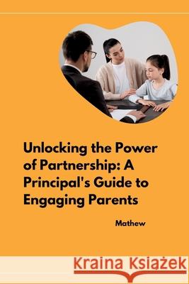 Unlocking the Power of Partnership: A Principal's Guide to Engaging Parents Mathew 9783384262257