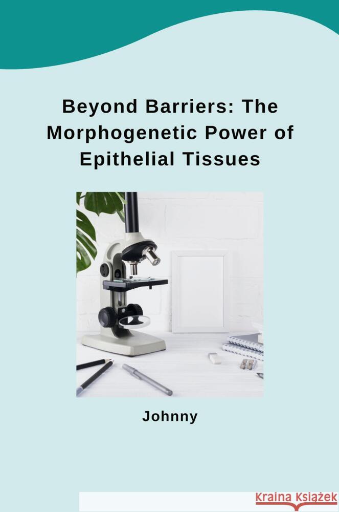 Beyond Barriers: The Morphogenetic Power of Epithelial Tissues Jonny 9783384262400