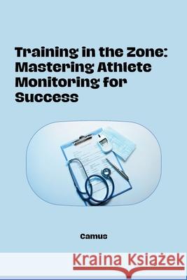 Training in the Zone: Mastering Athlete Monitoring for Success Camus 9783384264688