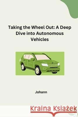 Taking the Wheel Out: A Deep Dive into Autonomous Vehicles Johann 9783384264756