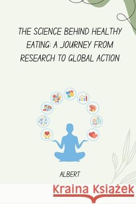The Science Behind Healthy Eating: A Journey from Research to Global Action Albert 9783384267856