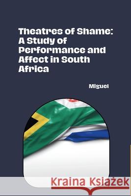 Theatres of Shame: A Study of Performance and Affect in South Africa Miguel 9783384267948