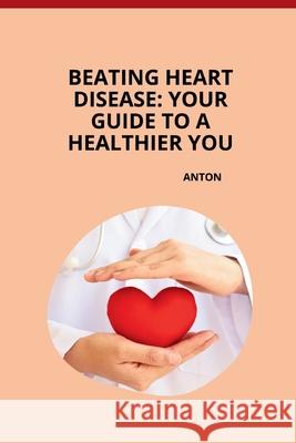 Beating Heart Disease: Your Guide to a Healthier You Anton 9783384267979