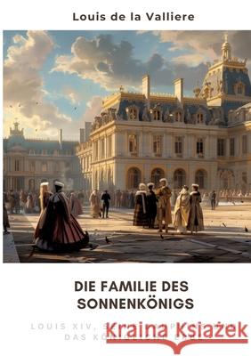 Die Familie des Sonnenk?nigs: Louis XIV, seine Dauphins und das k?nigliche Erbe Louis d 9783384268389