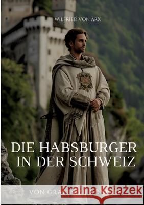 Die Habsburger in der Schweiz: Von Grafen zu K?nigen Wilfried Vo 9783384268471