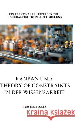 Kanban und Theory of Constraints in der Wissensarbeit: Ein praxisnaher Leitfaden f?r nachhaltige Prozessoptimierung Carsten Becker 9783384268525