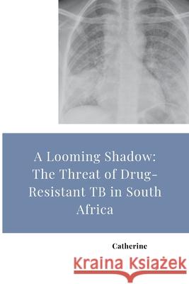 A Looming Shadow: The Threat of Drug-Resistant TB in South Africa Catherine 9783384269058