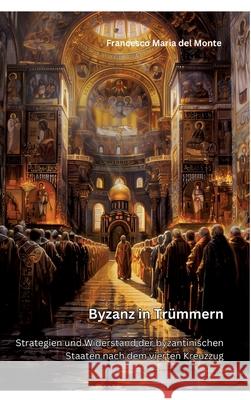 Byzanz in Tr?mmern: Strategien und Widerstand der byzantinischen Staaten nach dem vierten Kreuzzug Francesco Maria de 9783384269348