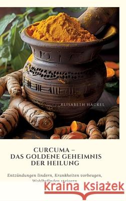 Curcuma - Das goldene Geheimnis der Heilung: Entz?ndungen lindern, Krankheiten vorbeugen, Wohlbefinden steigern Elisabeth Hackel 9783384269737