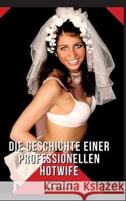 Die Geschichte einer professionellen Hotwife: Geschichten mit explizitem Sex f?r Erwachsene - German Erotic Stories Mia Graf 9783384270603