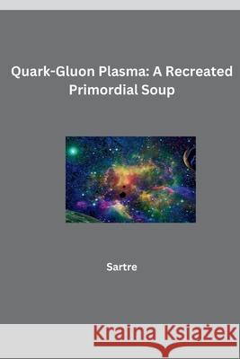 Quark-Gluon Plasma: A Recreated Primordial Soup Sartre 9783384270818