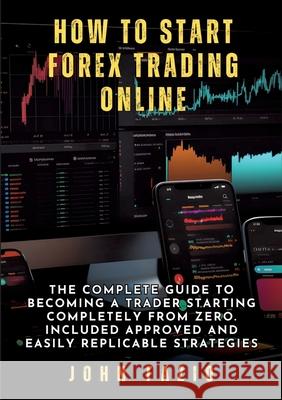How to Start Forex Trading Online: The Complete Guide to Becoming a Trader Starting Completely from Zero. Included Approved and Easily Replicable Stra John Fazio 9783384272782