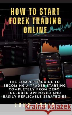How to Start Forex Trading Online: The Complete Guide to Becoming a Trader Starting Completely from Zero. Included Approved and Easily Replicable Stra John Fazio 9783384272799