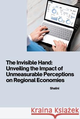 The Invisible Hand: Unveiling the Impact of Unmeasurable Perceptions on Regional Economies Shalini 9783384273185