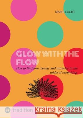 Glow with the Flow: How to find love, beauty and miracles in the midst of everything. Marie Lucht 9783384274403