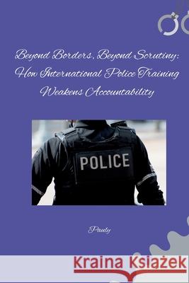 Beyond Borders, Beyond Scrutiny: How International Police Training Weakens Accountability Pauly 9783384274410