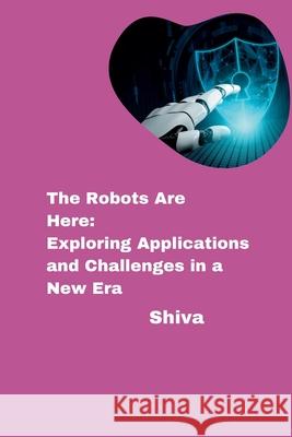 The Robots Are Here: Exploring Applications and Challenges in a New Era Shiva 9783384275820