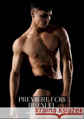 Premi?re Fois Bisexuel: Histoires ?rotiques Gay de Sexe Explicite - Contes pour Hommes Homosexuels Manuel Garc?a 9783384275936 Manuel Garcia